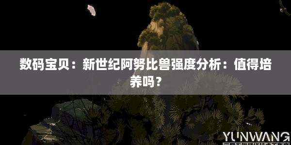 数码宝贝：新世纪阿努比兽强度分析：值得培养吗？