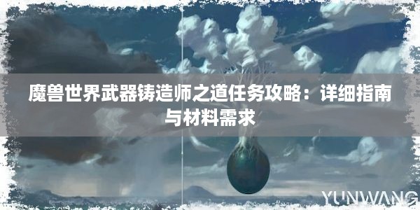 魔兽世界武器铸造师之道任务攻略：详细指南与材料需求