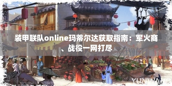 装甲联队online玛蒂尔达获取指南：军火商、战役一网打尽