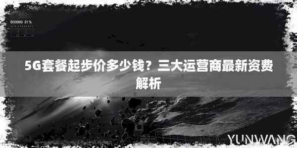 5G套餐起步价多少钱？三大运营商最新资费解析