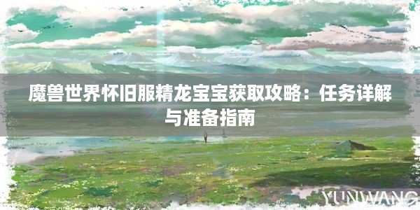 魔兽世界怀旧服精龙宝宝获取攻略：任务详解与准备指南