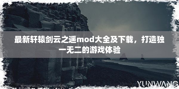 最新轩辕剑云之遥mod大全及下载，打造独一无二的游戏体验