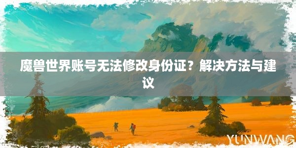 魔兽世界账号无法修改身份证？解决方法与建议