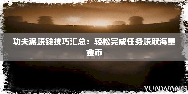 功夫派赚钱技巧汇总：轻松完成任务赚取海量金币