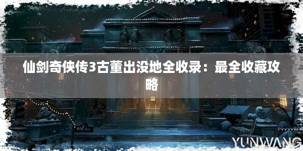 仙剑奇侠传3古董出没地全收录：最全收藏攻略