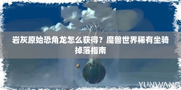 岩灰原始恐角龙怎么获得？魔兽世界稀有坐骑掉落指南