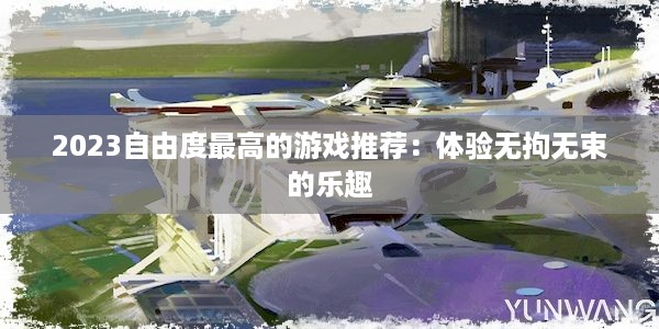 2023自由度最高的游戏推荐：体验无拘无束的乐趣