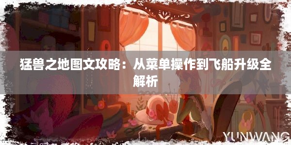 猛兽之地图文攻略：从菜单操作到飞船升级全解析