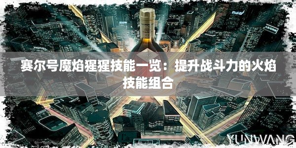 赛尔号魔焰猩猩技能一览：提升战斗力的火焰技能组合