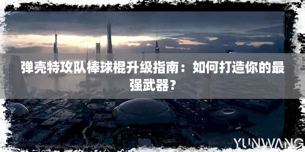 弹壳特攻队棒球棍升级指南：如何打造你的最强武器？