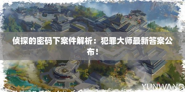 侦探的密码下案件解析：犯罪大师最新答案公布！