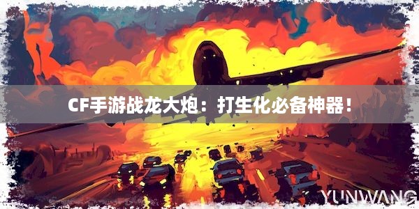 CF手游战龙大炮：打生化必备神器！