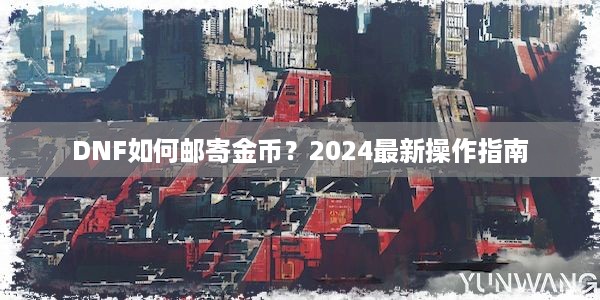 DNF如何邮寄金币？2024最新操作指南