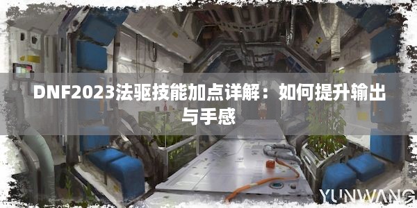 DNF2023法驱技能加点详解：如何提升输出与手感