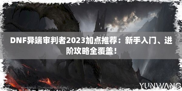 DNF异端审判者2023加点推荐：新手入门、进阶攻略全覆盖！