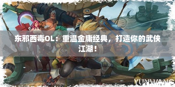 东邪西毒OL：重温金庸经典，打造你的武侠江湖！