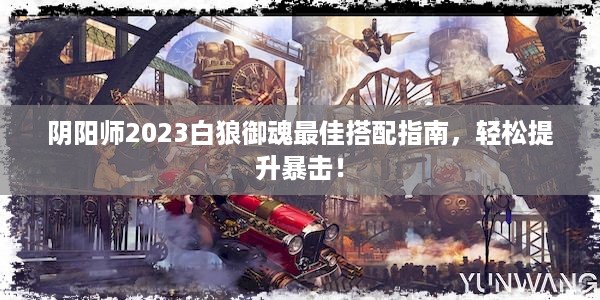 阴阳师2023白狼御魂最佳搭配指南，轻松提升暴击！