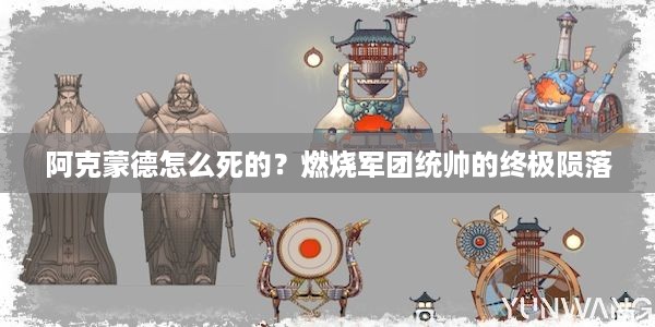 阿克蒙德怎么死的？燃烧军团统帅的终极陨落