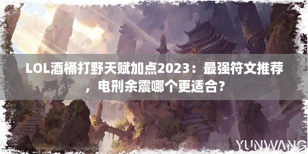 LOL酒桶打野天赋加点2023：最强符文推荐，电刑余震哪个更适合？