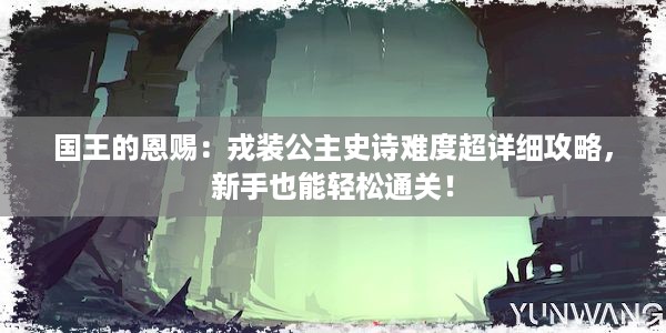 国王的恩赐：戎装公主史诗难度超详细攻略，新手也能轻松通关！