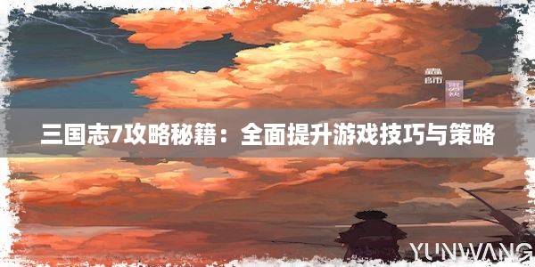 三国志7攻略秘籍：全面提升游戏技巧与策略