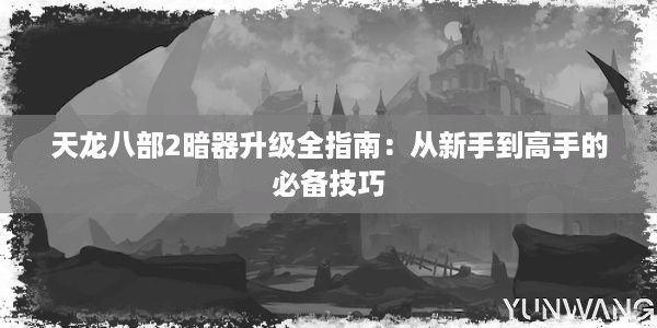 天龙八部2暗器升级全指南：从新手到高手的必备技巧