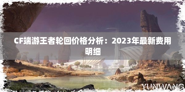 CF端游王者轮回价格分析：2023年最新费用明细