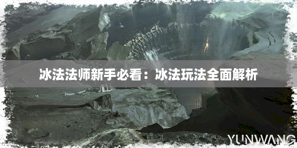 冰法法师新手必看：冰法玩法全面解析