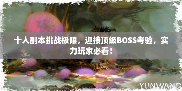 十人副本挑战极限，迎接顶级BOSS考验，实力玩家必看！