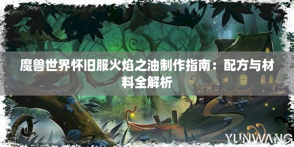 魔兽世界怀旧服火焰之油制作指南：配方与材料全解析