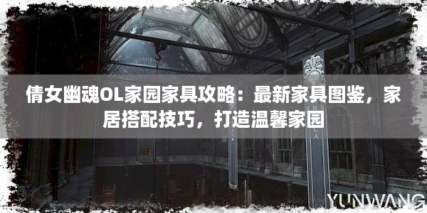 倩女幽魂OL家园家具攻略：最新家具图鉴，家居搭配技巧，打造温馨家园