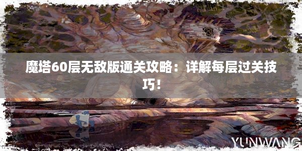 魔塔60层无敌版通关攻略：详解每层过关技巧！