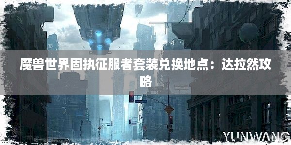 魔兽世界固执征服者套装兑换地点：达拉然攻略