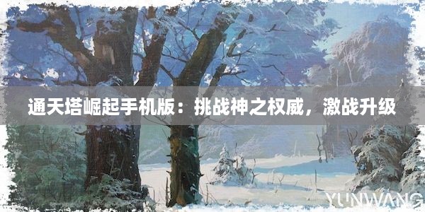 通天塔崛起手机版：挑战神之权威，激战升级