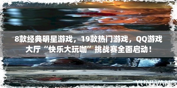 8款经典明星游戏，19款热门游戏，QQ游戏大厅“快乐大玩咖”挑战赛全面启动！