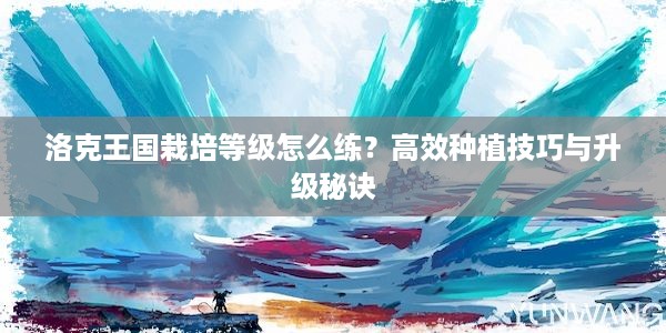 洛克王国栽培等级怎么练？高效种植技巧与升级秘诀