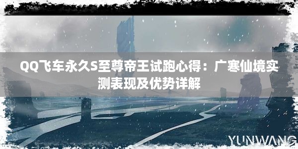 QQ飞车永久S至尊帝王试跑心得：广寒仙境实测表现及优势详解