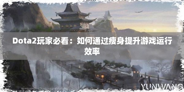 Dota2玩家必看：如何通过瘦身提升游戏运行效率