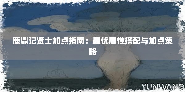 鹿鼎记贤士加点指南：最优属性搭配与加点策略