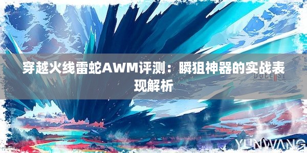 穿越火线雷蛇AWM评测：瞬狙神器的实战表现解析