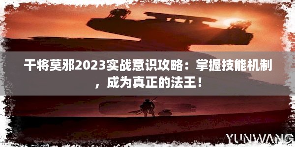 干将莫邪2023实战意识攻略：掌握技能机制，成为真正的法王！