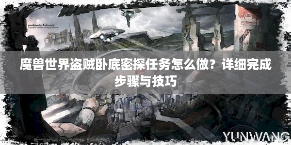 魔兽世界盗贼卧底密探任务怎么做？详细完成步骤与技巧