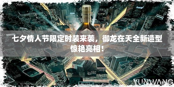 七夕情人节限定时装来袭，御龙在天全新造型惊艳亮相！