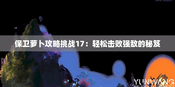 保卫萝卜攻略挑战17：轻松击败强敌的秘笈