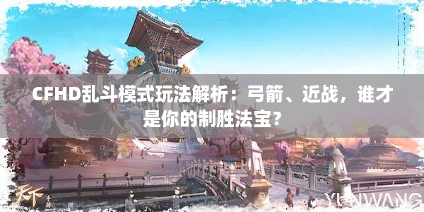 CFHD乱斗模式玩法解析：弓箭、近战，谁才是你的制胜法宝？