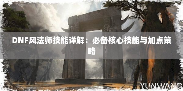 DNF风法师技能详解：必备核心技能与加点策略