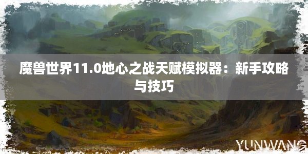 魔兽世界11.0地心之战天赋模拟器：新手攻略与技巧