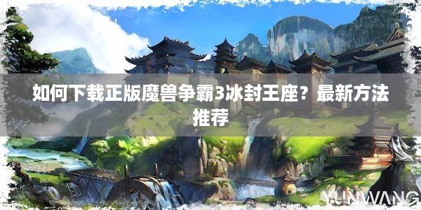 如何下载正版魔兽争霸3冰封王座？最新方法推荐