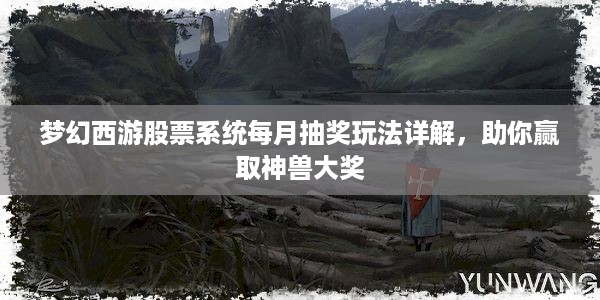 梦幻西游股票系统每月抽奖玩法详解，助你赢取神兽大奖