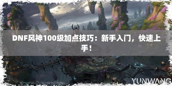 DNF风神100级加点技巧：新手入门，快速上手！